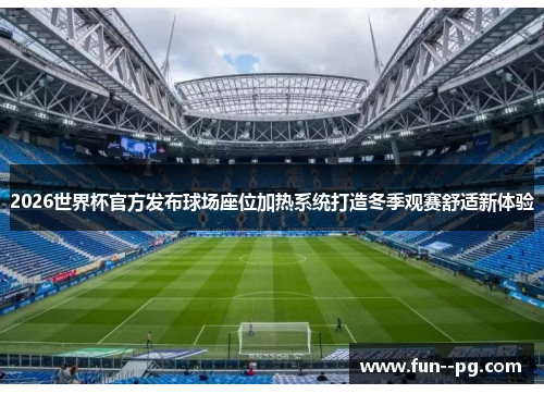2026世界杯官方发布球场座位加热系统打造冬季观赛舒适新体验 2026世界杯官方发布球场座位加热系统打造冬季观赛舒适新体验