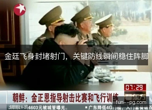 金廷飞身封堵射门，关键防线瞬间稳住阵脚